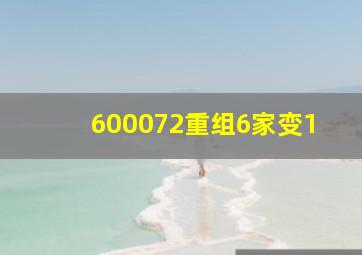 600072重组6家变1