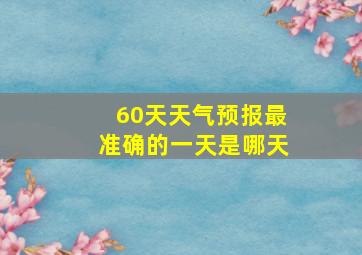 60天天气预报最准确的一天是哪天