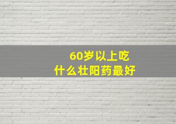 60岁以上吃什么壮阳药最好