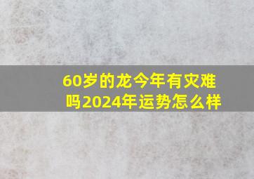 60岁的龙今年有灾难吗2024年运势怎么样