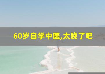 60岁自学中医,太晚了吧