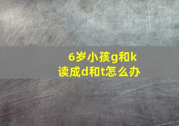 6岁小孩g和k读成d和t怎么办