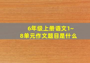 6年级上册语文1~8单元作文题目是什么