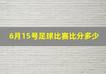 6月15号足球比赛比分多少