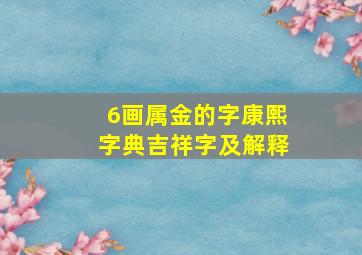 6画属金的字康熙字典吉祥字及解释