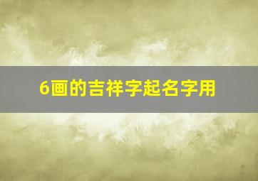 6画的吉祥字起名字用