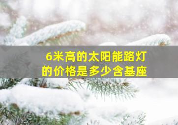 6米高的太阳能路灯的价格是多少含基座