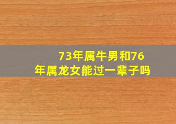 73年属牛男和76年属龙女能过一辈子吗