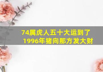 74属虎人五十大运到了1996年猪向那方发大财