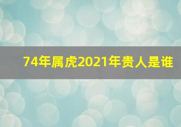 74年属虎2021年贵人是谁