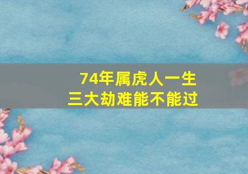 74年属虎人一生三大劫难能不能过