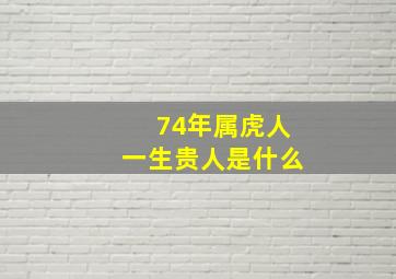 74年属虎人一生贵人是什么