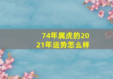 74年属虎的2021年运势怎么样