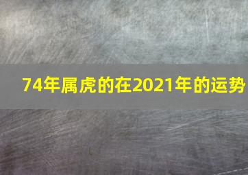 74年属虎的在2021年的运势