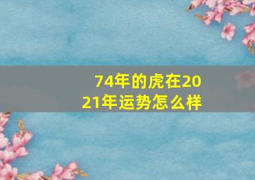 74年的虎在2021年运势怎么样