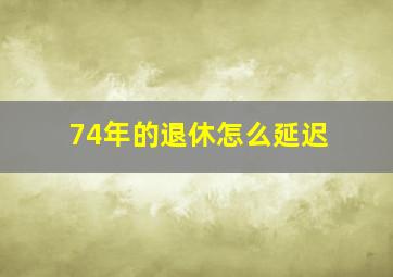 74年的退休怎么延迟