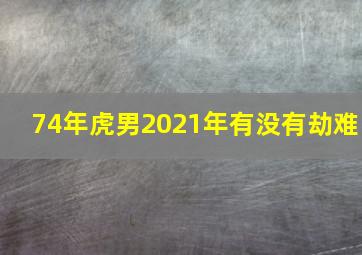 74年虎男2021年有没有劫难