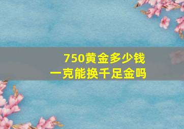 750黄金多少钱一克能换千足金吗