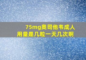 75mg奥司他韦成人用量是几粒一天几次啊