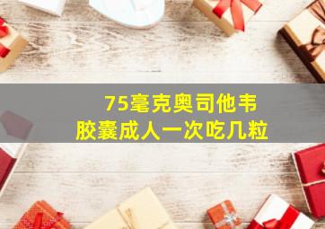 75毫克奥司他韦胶囊成人一次吃几粒