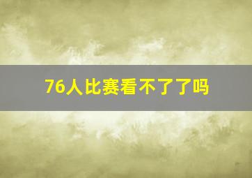 76人比赛看不了了吗