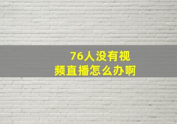 76人没有视频直播怎么办啊