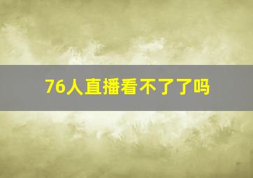 76人直播看不了了吗