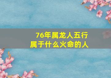 76年属龙人五行属于什么火命的人