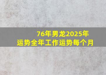 76年男龙2025年运势全年工作运势每个月