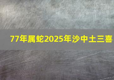 77年属蛇2025年沙中土三喜