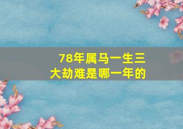 78年属马一生三大劫难是哪一年的