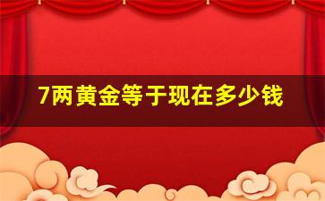 7两黄金等于现在多少钱