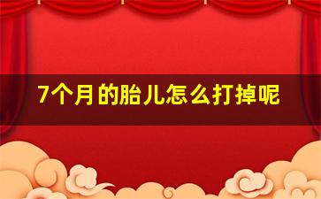 7个月的胎儿怎么打掉呢