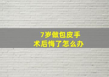 7岁做包皮手术后悔了怎么办