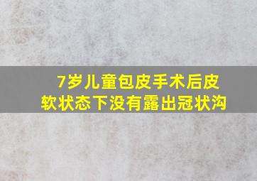 7岁儿童包皮手术后皮软状态下没有露出冠状沟