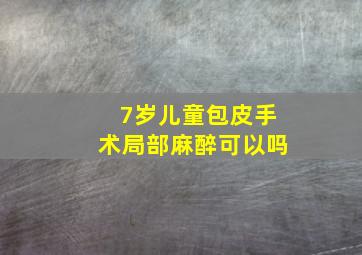 7岁儿童包皮手术局部麻醉可以吗