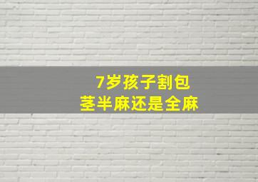 7岁孩子割包茎半麻还是全麻