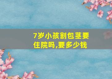 7岁小孩割包茎要住院吗,要多少钱