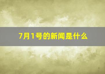 7月1号的新闻是什么