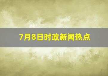 7月8日时政新闻热点