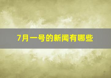 7月一号的新闻有哪些