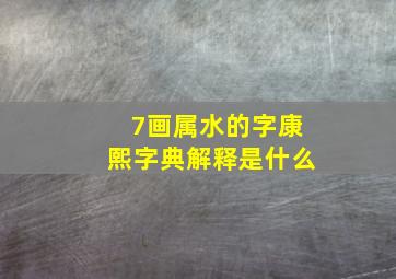 7画属水的字康熙字典解释是什么