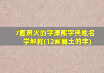 7画属火的字康熙字典姓名学解释(12画属土的字)