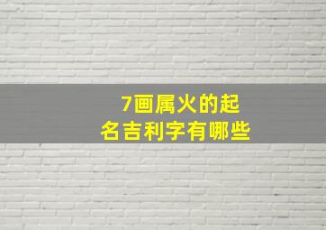 7画属火的起名吉利字有哪些