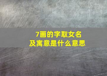 7画的字取女名及寓意是什么意思