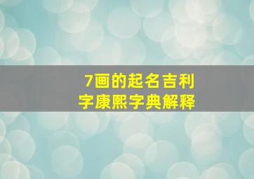 7画的起名吉利字康熙字典解释