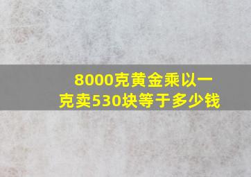 8000克黄金乘以一克卖530块等于多少钱