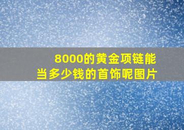 8000的黄金项链能当多少钱的首饰呢图片