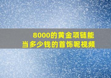 8000的黄金项链能当多少钱的首饰呢视频