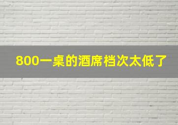 800一桌的酒席档次太低了